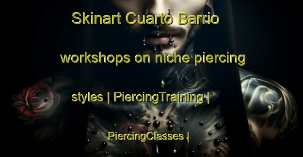 Skinart Cuarto Barrio workshops on niche piercing styles | PiercingTraining | PiercingClasses | SkinartTraining-Mexico